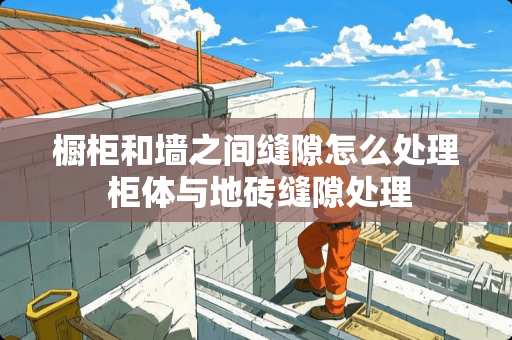 橱柜和墙之间缝隙怎么处理 柜体与地砖缝隙处理