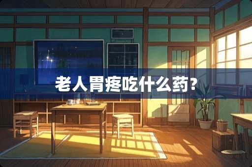 老人胃疼吃什么药？