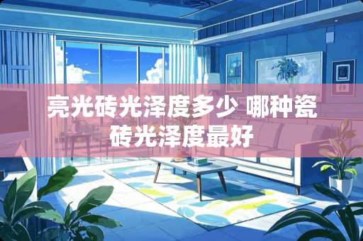 亮光砖光泽度多少 哪种瓷砖光泽度最好