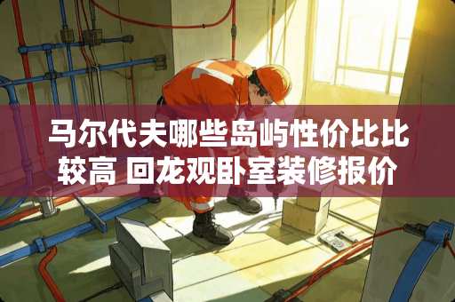 马尔代夫哪些岛屿性价比比较高 回龙观卧室装修报价多少