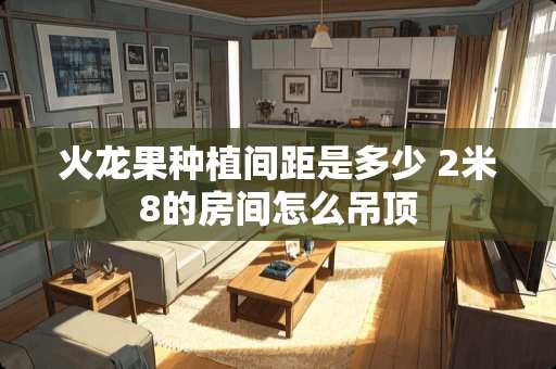 火龙果种植间距是多少 2米8的房间怎么吊顶