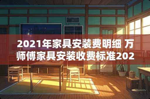 2021年家具安装费明细 万师傅家具安装收费标准2021