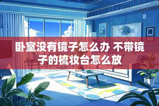 卧室没有镜子怎么办 不带镜子的梳妆台怎么放