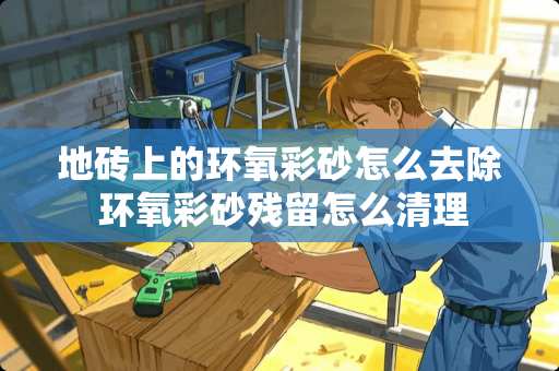 地砖上的环氧彩砂怎么去除 环氧彩砂残留怎么清理