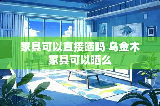 家具可以直接晒吗 乌金木家具可以晒么