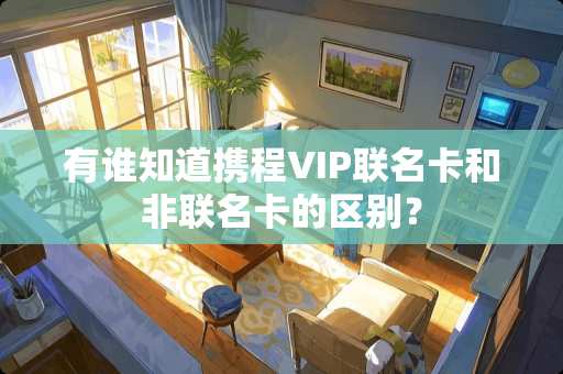 有谁知道携程VIP联名卡和非联名卡的区别？