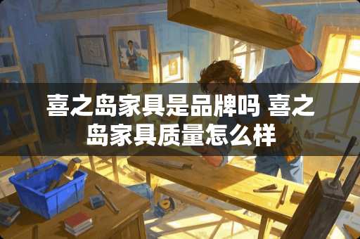 喜之岛家具是品牌吗 喜之岛家具质量怎么样