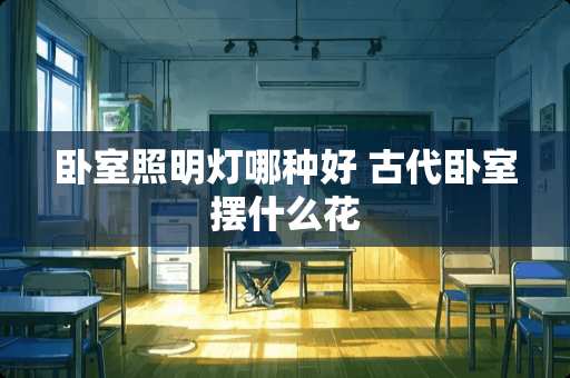 卧室照明灯哪种好 古代卧室摆什么花