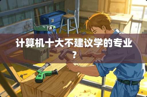 计算机十大不建议学的专业？