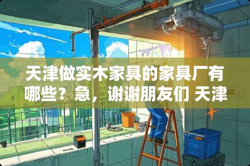 天津做实木家具的家具厂有哪些？急，谢谢朋友们 天津哪里有卖实木家具的