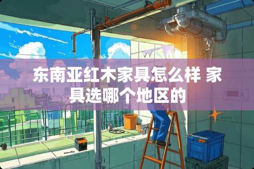 东南亚红木家具怎么样 家具选哪个地区的