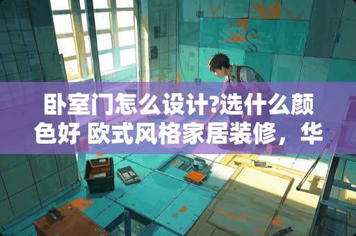 卧室门怎么设计?选什么颜色好 欧式风格家居装修，华丽家居如何打造