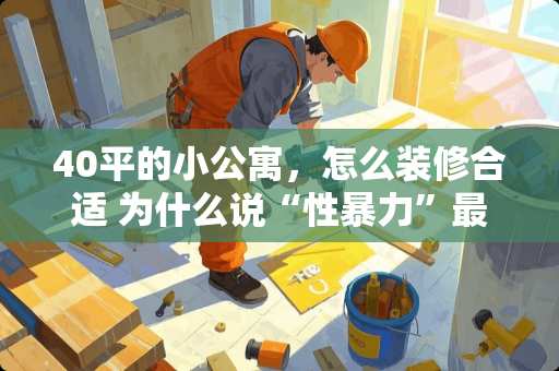 40平的小公寓，怎么装修合适 为什么说“性暴力”最让人绝望恐惧