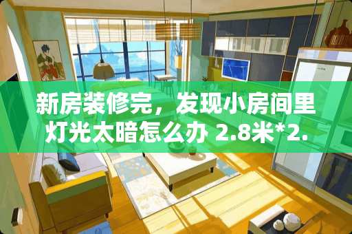 新房装修完，发现小房间里灯光太暗怎么办 2.8米*2.8米卧室要怎么装修可充分利用空间，求高手