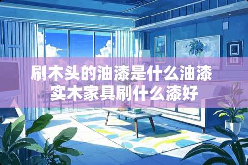 刷木头的油漆是什么油漆 实木家具刷什么漆好