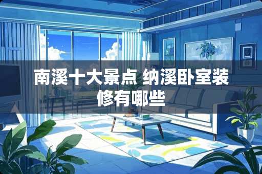 南溪十大景点 纳溪卧室装修有哪些