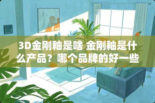 3D金刚釉是啥 金刚釉是什么产品？哪个品牌的好一些