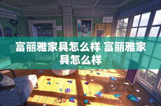 富丽雅家具怎么样 富丽雅家具怎么样