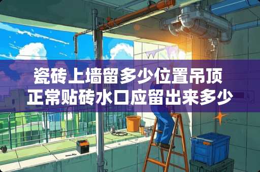 瓷砖上墙留多少位置吊顶 正常贴砖水口应留出来多少