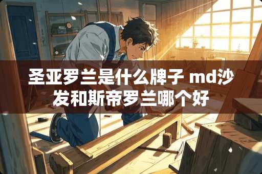 圣亚罗兰是什么牌子 md沙发和斯帝罗兰哪个好