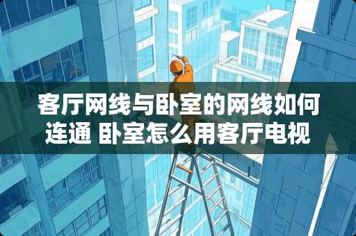 客厅网线与卧室的网线如何连通 卧室怎么用客厅电视信号