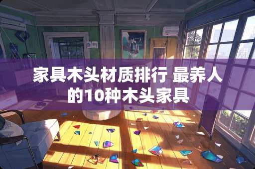 家具木头材质排行 最养人的10种木头家具