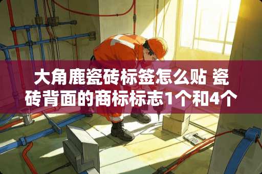 大角鹿瓷砖标签怎么贴 瓷砖背面的商标标志1个和4个有什么区别