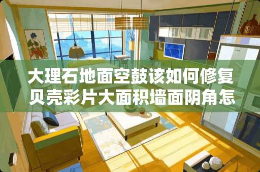 大理石地面空鼓该如何修复 贝壳彩片大面积墙面*角怎么施工