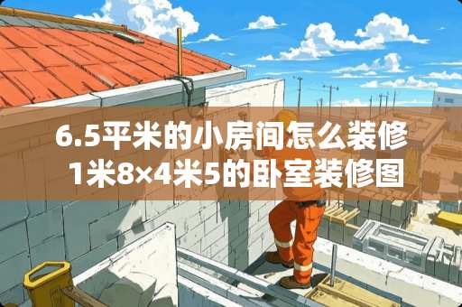 6.5平米的小房间怎么装修 1米8×4米5的卧室装修图怎么设计啊