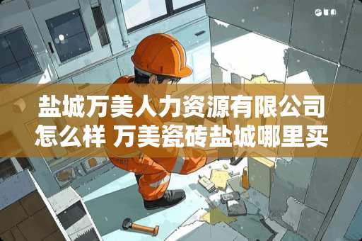 盐城万美人力资源有限公司怎么样 万美瓷砖盐城哪里买 盐城万美人力资源有限公司怎么样 万美瓷砖盐城哪里买