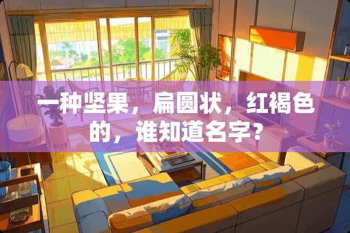 一种坚果，扁圆状，红褐色的，谁知道名字？