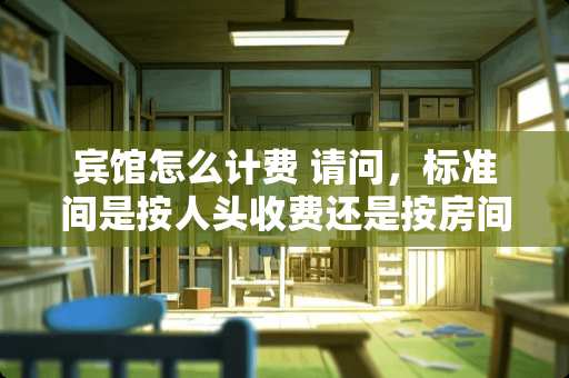 宾馆怎么计费 请问，标准间是按人头收费还是按房间收费