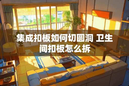 集成扣板如何切圆洞 卫生间扣板怎么拆