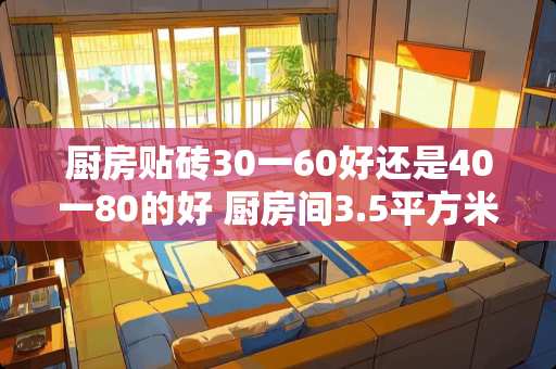 厨房贴砖30一60好还是40一80的好 厨房间3.5平方米地砖600*600要多少块