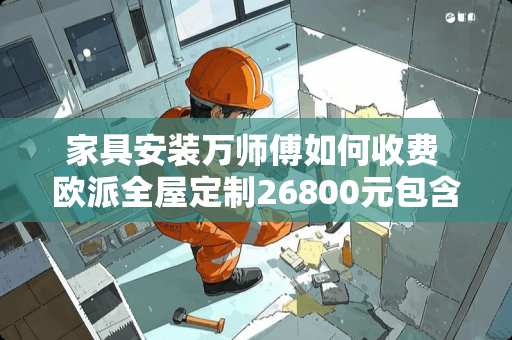 家具安装万师傅如何收费 欧派全屋定制26800元包含几个柜子