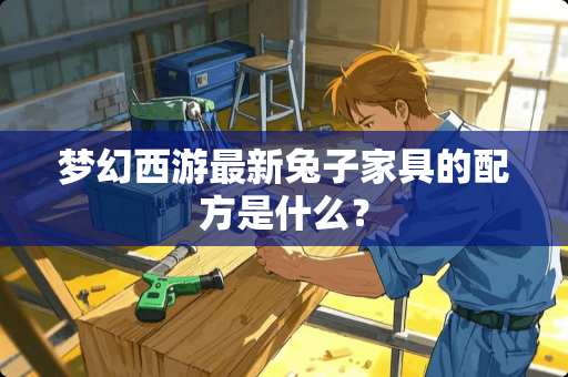 梦幻西游最新兔子家具的配方是什么？