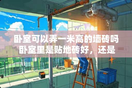 卧室可以弄一米高的墙砖吗 卧室里是贴地砖好，还是贴地板好