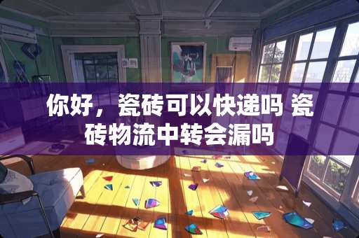 你好，瓷砖可以快递吗 瓷砖物流中转会漏吗