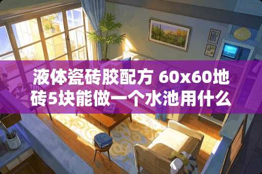 液体瓷砖胶配方 60x60地砖5块能做一个水池用什么胶水钻起来