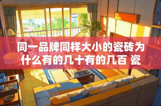 同一品牌同样大小的瓷砖为什么有的几十有的几百 瓷砖一线二线三线品牌有哪些