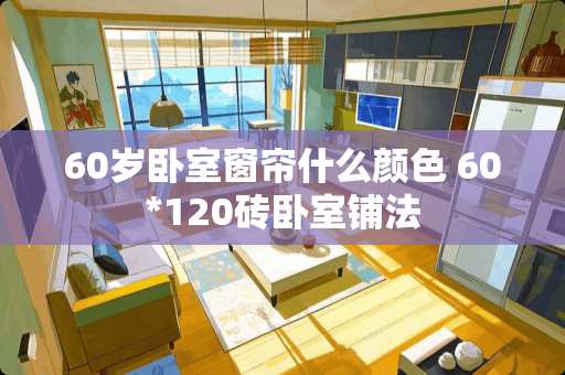 60岁卧室窗帘什么颜色 60*120砖卧室铺法