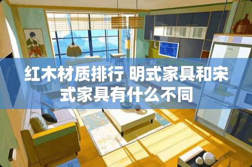 红木材质排行 明式家具和宋式家具有什么不同