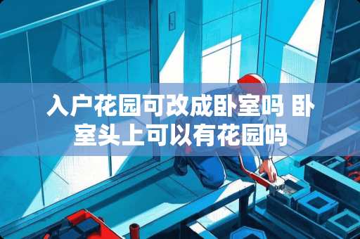 入户花园可改成卧室吗 卧室头上可以有花园吗