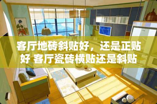 客厅地砖斜贴好，还是正贴好 客厅瓷砖横贴还是斜贴好