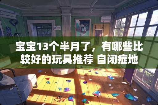 宝宝13个半月了，有哪些比较好的玩具推荐 自闭症地板时光训练，如何让效果更显著