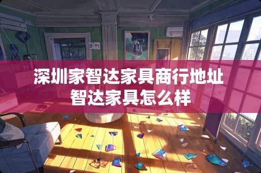 深圳家智达家具商行地址 智达家具怎么样