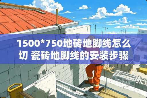 1500*750地砖地脚线怎么切 瓷砖地脚线的安装步骤