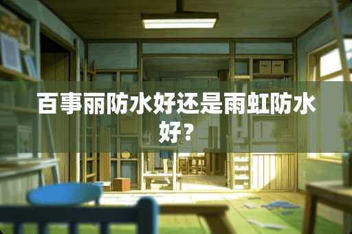 百事丽防水好还是雨虹防水好？