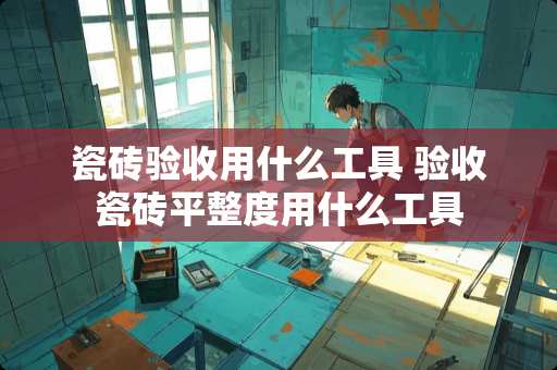 瓷砖验收用什么工具 验收瓷砖平整度用什么工具