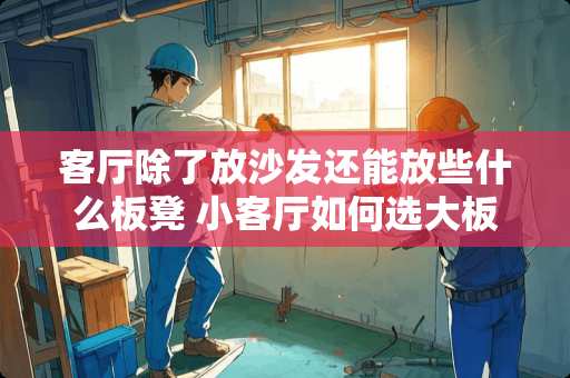 客厅除了放沙发还能放些什么板凳 小客厅如何选大板桌凳子